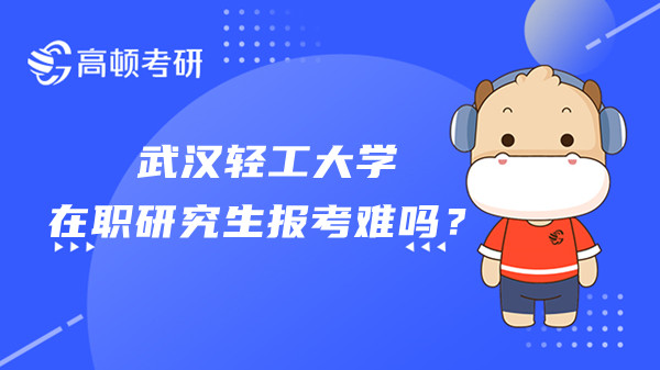 武汉轻工大学在职研究生报考难吗？考试难度怎么样？