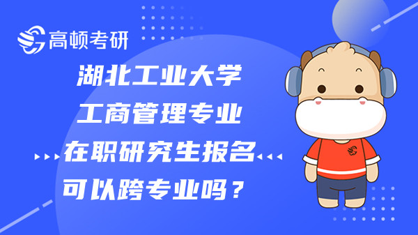 23年湖北工业大学工商管理专业在职研究生报名可以跨专业吗？