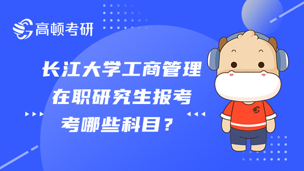 长江大学工商管理在职研究生报考考哪些科目？学制几年？