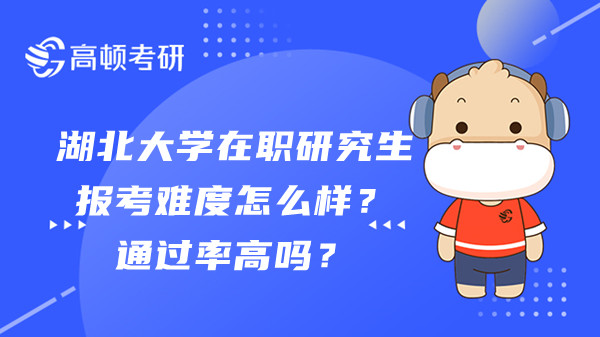 湖北大学在职研究生报考难度怎么样？通过率高吗？