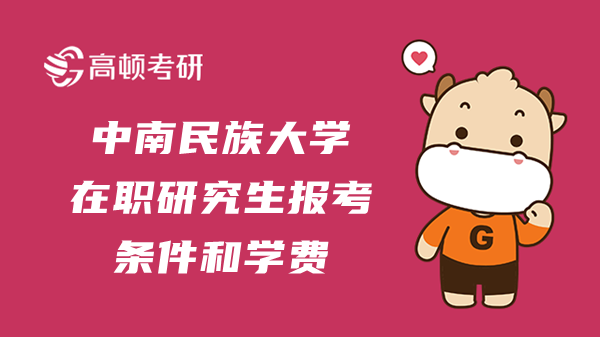 23年中南民族大学在职研究生报考条件和学费分别是什么？