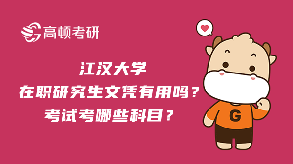 江汉大学在职研究生文凭有用吗？考试考哪些科目？