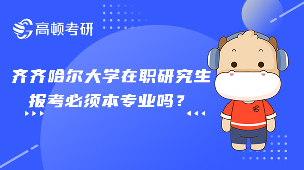 2023年齐齐哈尔大学在职研究生报考必须本专业吗？