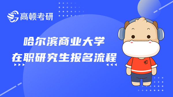 23年哈尔滨商业大学在职研究生是怎么报名的？点击查看！