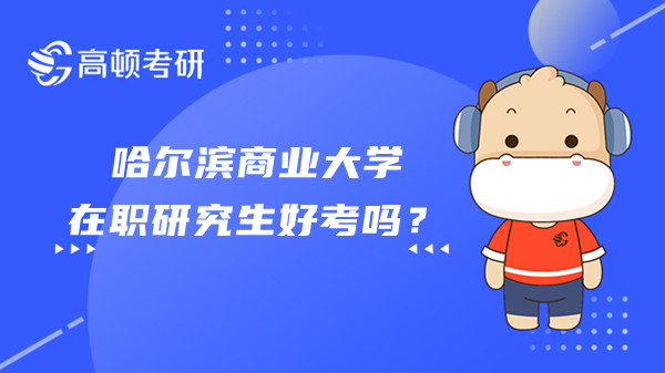 哈尔滨商业大学在职研究生是不是好考？考试科目有哪些？