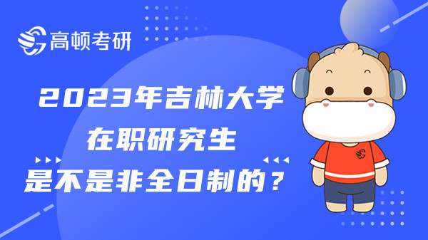 23年吉林大学在职研究生是不是非全日制的？哪些专业可报？