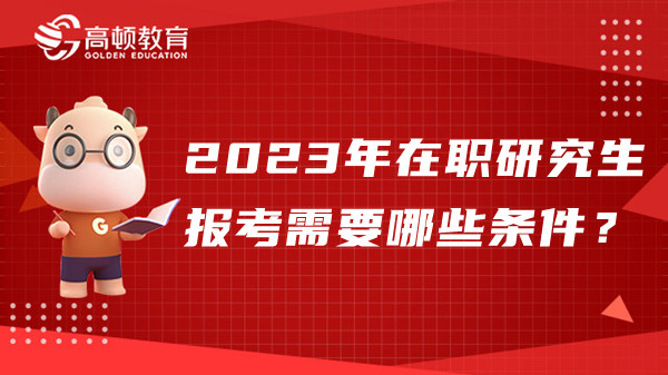 2023年在职研究生报考需要哪些条件？考生须知！