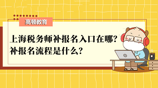 上海税务师补报名入口在哪？补报名流程是什么？