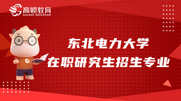 23年东北电力大学在职研究生招生专业一览，东电考生速看！