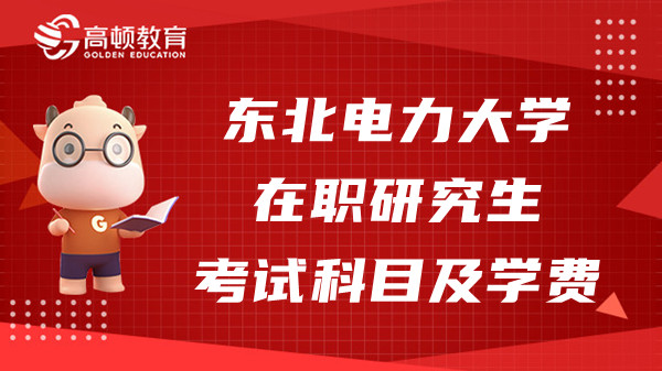 2023年东北电力大学在职研究生考试考什么？学费多少？