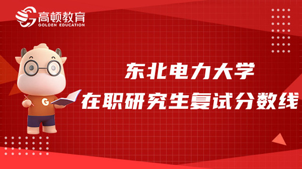 东北电力大学23年在职研究生复试分数线是多少？点击查询