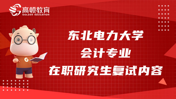 23年东北电力大学会计专业在职研究生复试内容有哪些？你知道吗？