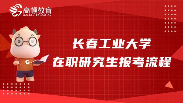 2023年长春工业大学在职研究生报考流程报考流程介绍！速看