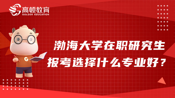 2023年渤海大学在职研究生报考选择什么专业好？来看看