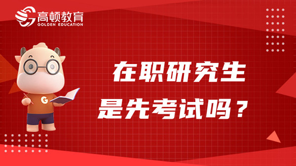 2023年在职研究生是先考试吗？考试科目有什么？