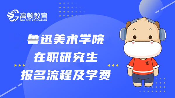 2023年鲁迅美术学院在职研究生报名流程及学费详情介绍！速看