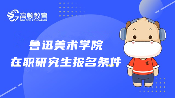 23年鲁迅美术学院在职研究生报名条件有哪些？网上确认要什么材料？