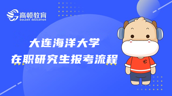 2023年大连海洋大学在职研究生报考流程是什么样的？点击查看