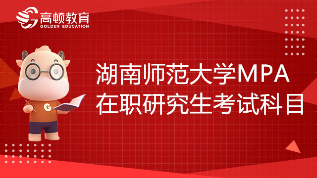 湖南师范大学MPA在职研究生的考试科目有哪些？何时报名？