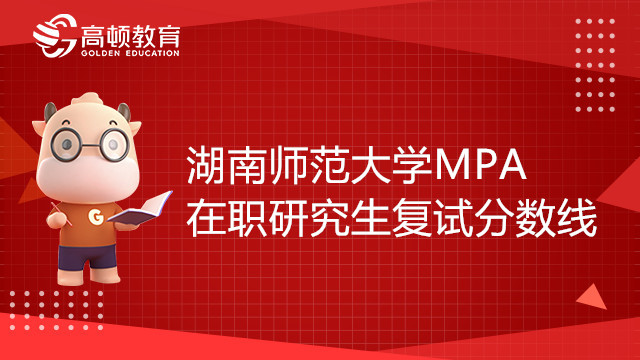 22年湖南师范大学MPA在职研究生复试分数线是多少？复试内容有哪些？