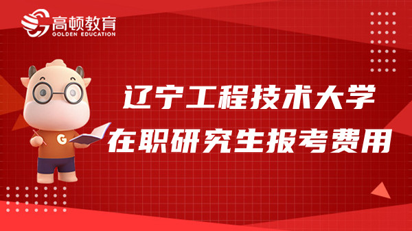 23年辽宁工程技术大学在职研究生报考费用是多少？点击了解