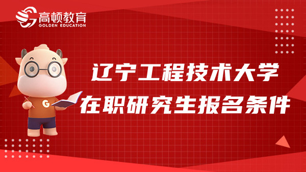 2023年辽宁工程技术大学在职研究生报名条件有什么？速看