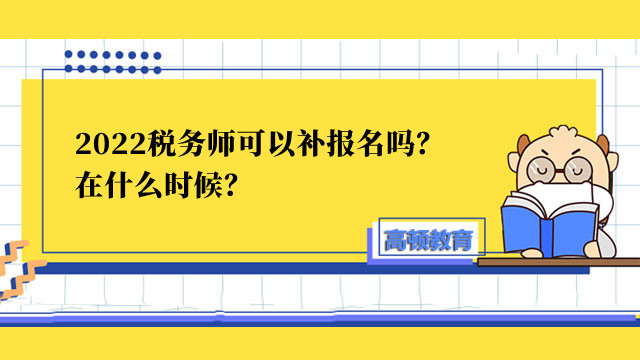 2022税务师可以补报名吗？在什么时候？