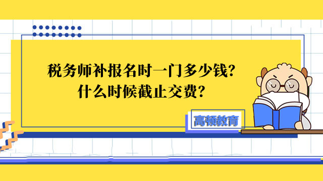 税务师补报名时一门多少钱？什么时候截止交费？