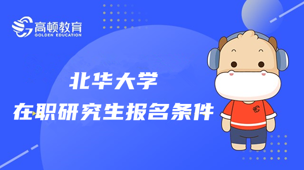 2023年北华大学在职研究生报名条件一览！23年考生来看