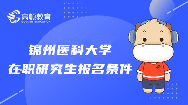 2023年锦州医科大学在职研究生报名条件是什么？快来了解