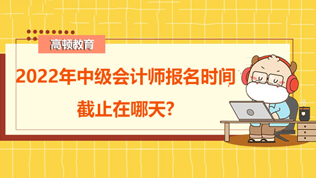 2022年中级会计师报名时间截止在哪天?附复习建议