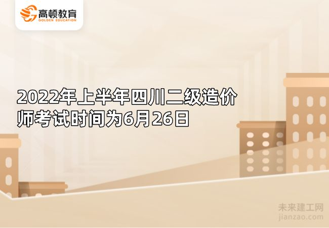 2022年上半年四川二级造价师考试时间为6月26日
