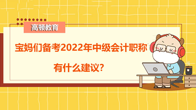 宝妈们备考2022年中级会计职称有什么建议?