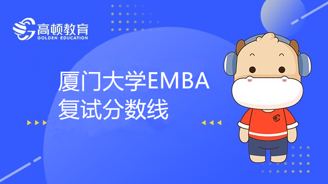 22年厦门大学EMBA复试分数线高吗？复试内容包括哪些？