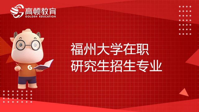 福州大学在职研究生招生专业有哪些？如何报考？