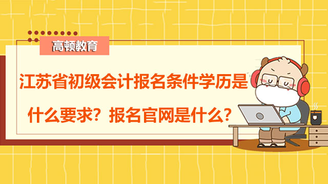 江苏省初级会计报名条件学历是什么要求？报名官网是什么？