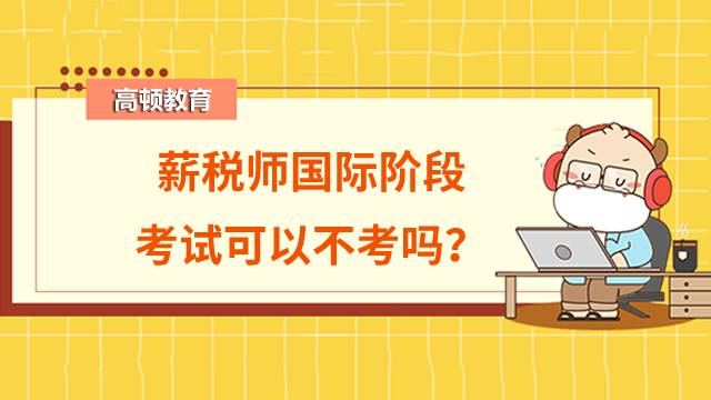 薪税师考试分为几个阶段？薪税师国际阶段考试可以不考吗？