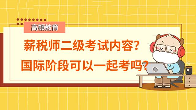 薪税师二级考试内容有哪些？薪税师国际阶段可以一起考吗?