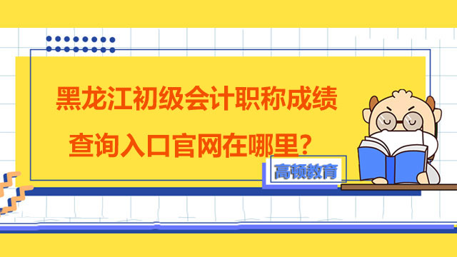 黑龙江初级会计职称成绩查询入口官网在哪里？准考证打印时间是哪天？
