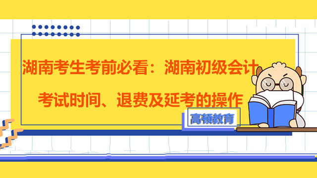 湖南考生考前必看：湖南初级会计考试时间、退费及延考的操作