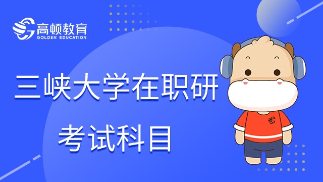 2023年三峡大学在职研究生考什么？考试科目详解