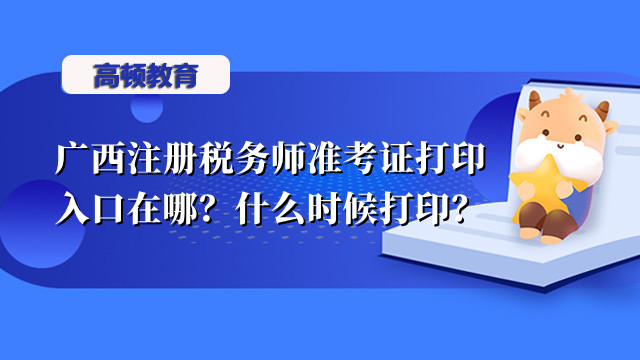 广西注册税务师准考证打印入口在哪？什么时候打印？