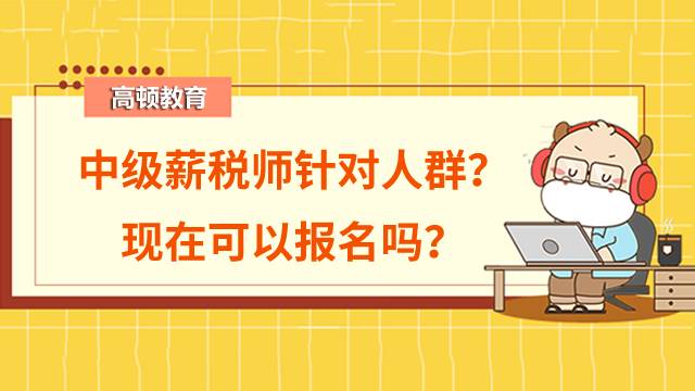 中级薪税师针对哪些人群报考？现在可以报名吗？