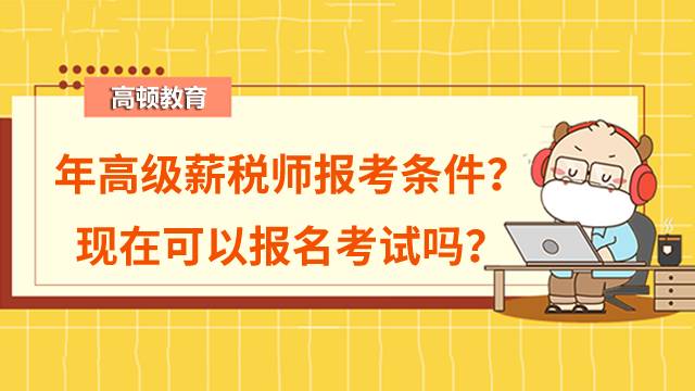 2022年高级薪税师报考条件是什么？现在可以报名考试吗？