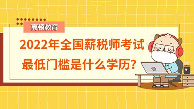 2022年全国薪税师考试最低门槛是什么学历？报名入口在哪找？