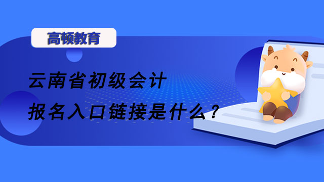 云南省初级会计报名入口链接是什么？报名应注意哪些问题？