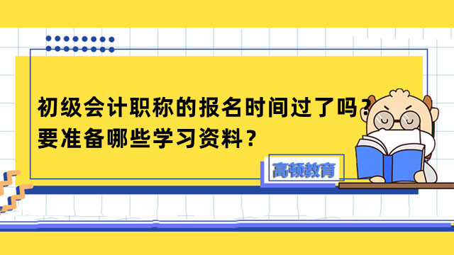 初级会计职称的报名时间过了吗？要准备哪些学习资料？