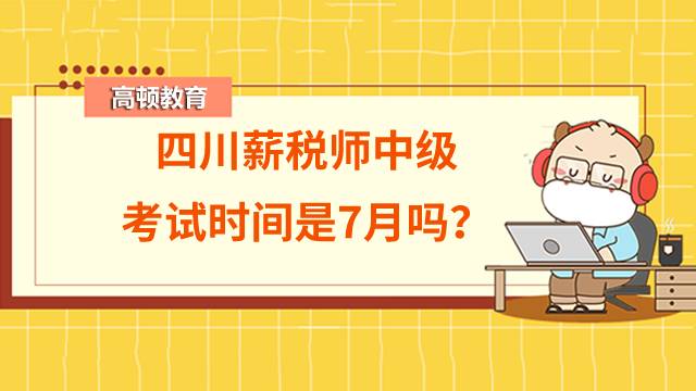 四川薪税师中级考试时间是7月吗？证书发证单位是什么？