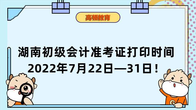 湖南初级会计准考证打印时间已经公布了：2022年7月22日—31日！