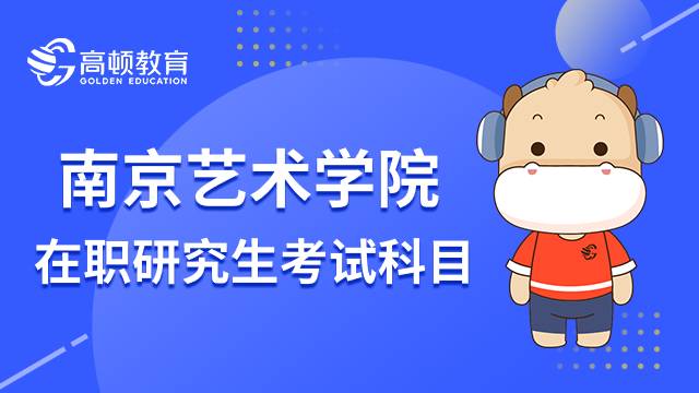 23年南京艺术学院在职研究生考试科目有哪些？考研人速进